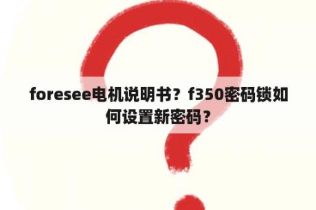 foresee电机说明书？f350密码锁如何设置新密码？