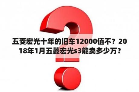 五菱宏光十年的旧车12000值不？2018年1月五菱宏光s3能卖多少万？