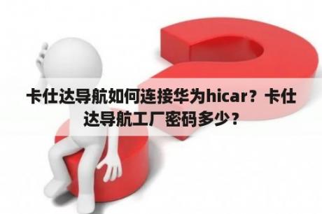 卡仕达导航如何连接华为hicar？卡仕达导航工厂密码多少？