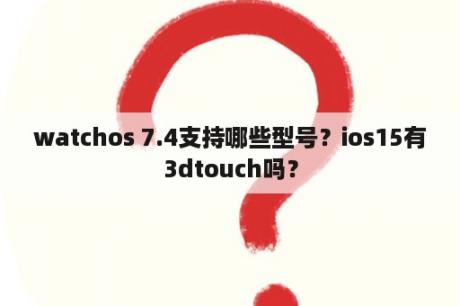 watchos 7.4支持哪些型号？ios15有3dtouch吗？