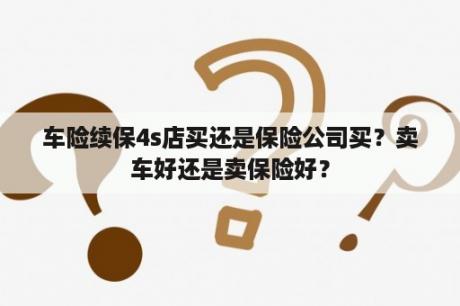 车险续保4s店买还是保险公司买？卖车好还是卖保险好？