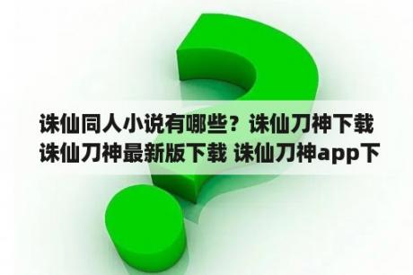 诛仙同人小说有哪些？诛仙刀神下载 诛仙刀神最新版下载 诛仙刀神app下载 3DM手游