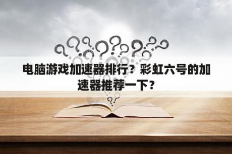 电脑游戏加速器排行？彩虹六号的加速器推荐一下？