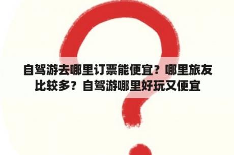 自驾游去哪里订票能便宜？哪里旅友比较多？自驾游哪里好玩又便宜