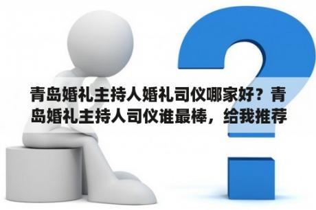 青岛婚礼主持人婚礼司仪哪家好？青岛婚礼主持人司仪谁最棒，给我推荐一个最好的？