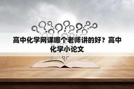 高中化学网课哪个老师讲的好？高中化学小论文