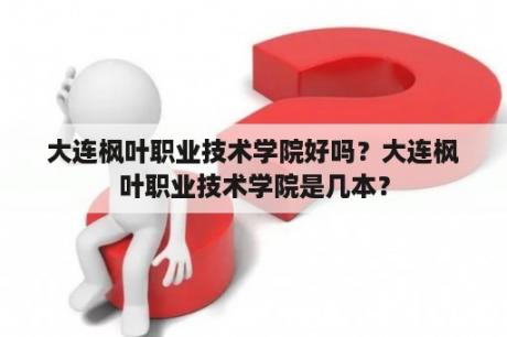 大连枫叶职业技术学院好吗？大连枫叶职业技术学院是几本？