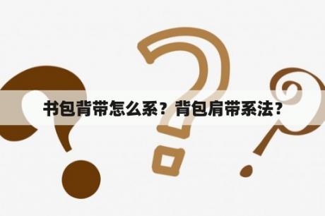 书包背带怎么系？背包肩带系法？