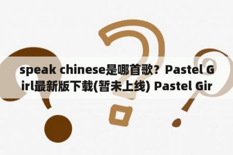 speak chinese是哪首歌？Pastel Girl最新版下载(暂未上线) Pastel Girl安卓版下载v