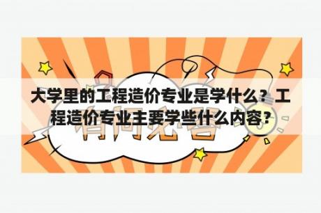 大学里的工程造价专业是学什么？工程造价专业主要学些什么内容？