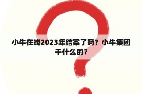 小牛在线2023年结案了吗？小牛集团干什么的？