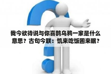 我今欲待说与你喜鹊乌鸦一家是什么意思？古句今联：饥来吃饭困来眠？