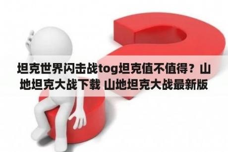 坦克世界闪击战tog坦克值不值得？山地坦克大战下载 山地坦克大战最新版下载 山地坦克大战ap