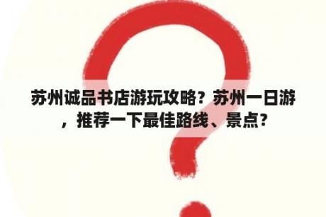 苏州诚品书店游玩攻略？苏州一日游，推荐一下最佳路线、景点？