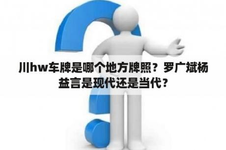 川hw车牌是哪个地方牌照？罗广斌杨益言是现代还是当代？