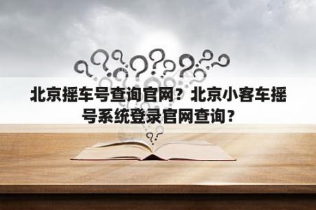 北京摇车号查询官网？北京小客车摇号系统登录官网查询？