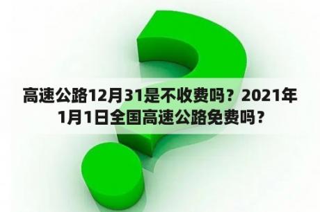 高速公路12月31是不收费吗？2021年1月1日全国高速公路免费吗？