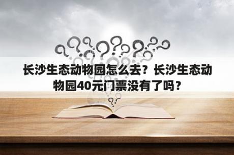 长沙生态动物园怎么去？长沙生态动物园40元门票没有了吗？