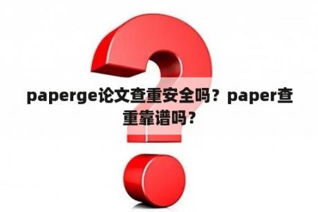 paperge论文查重安全吗？paper查重靠谱吗？