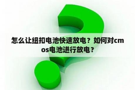 怎么让纽扣电池快速放电？如何对cmos电池进行放电？