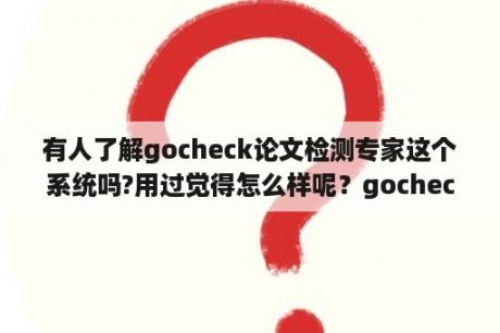 有人了解gocheck论文检测专家这个系统吗?用过觉得怎么样呢？gocheck论文检测查重好用吗？