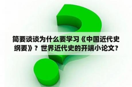 简要谈谈为什么要学习《中国近代史纲要》？世界近代史的开端小论文？