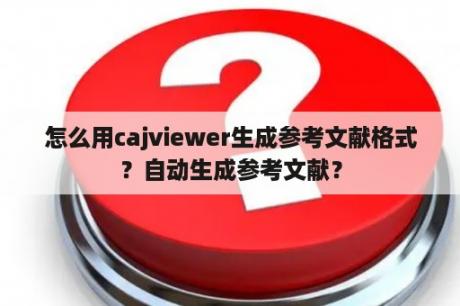 怎么用cajviewer生成参考文献格式？自动生成参考文献？