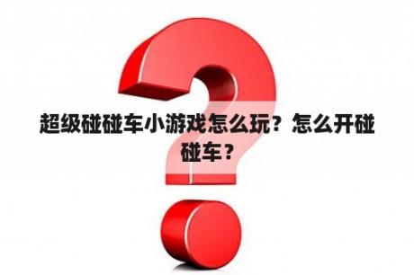 超级碰碰车小游戏怎么玩？怎么开碰碰车？