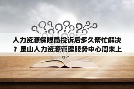 人力资源保障局投诉后多久帮忙解决？昆山人力资源管理服务中心周末上班吗？