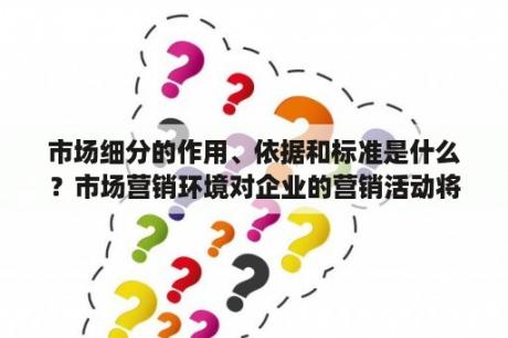 市场细分的作用、依据和标准是什么？市场营销环境对企业的营销活动将会产生什么影响?特别是经济因素是如何影响的？