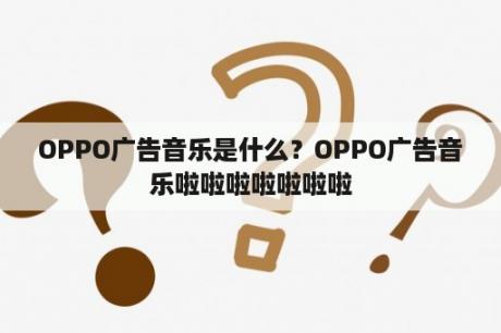 OPPO广告音乐是什么？OPPO广告音乐啦啦啦啦啦啦啦