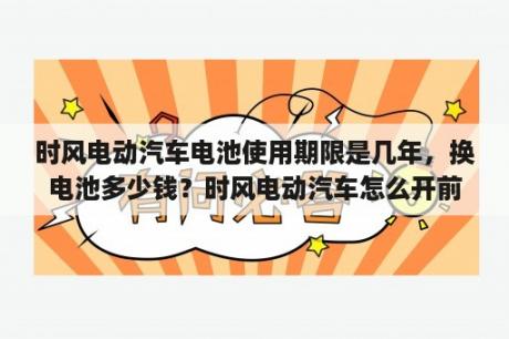 时风电动汽车电池使用期限是几年，换电池多少钱？时风电动汽车怎么开前脸？