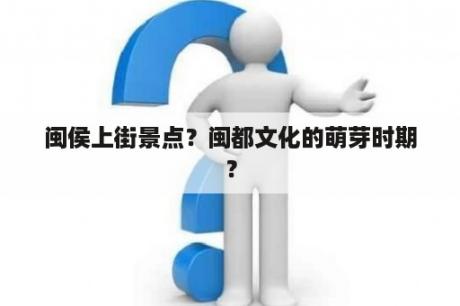 闽侯上街景点？闽都文化的萌芽时期？