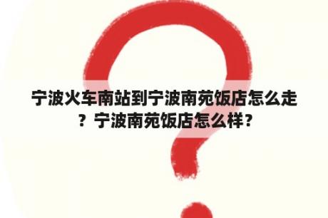 宁波火车南站到宁波南苑饭店怎么走？宁波南苑饭店怎么样？