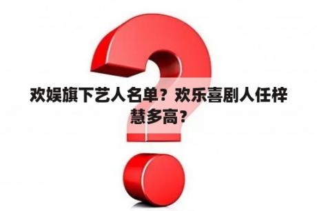 欢娱旗下的艺人名单？欢乐喜剧人任梓慧有多高？