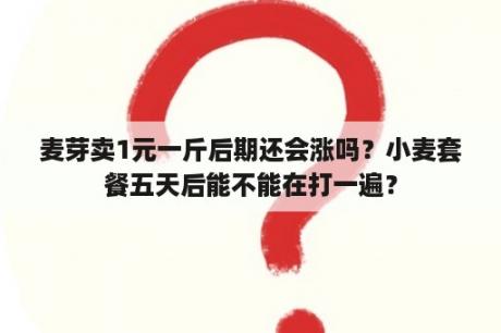 麦芽卖1元一斤后期还会涨吗？小麦套餐五天后能不能在打一遍？