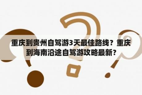 重庆到贵州自驾游3天最佳路线？重庆到海南沿途自驾游攻略最新？