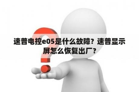 速普电控e05是什么故障？速普显示屏怎么恢复出厂？