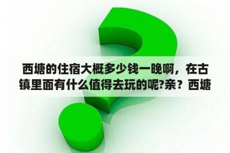 西塘的住宿大概多少钱一晚啊，在古镇里面有什么值得去玩的呢?亲？西塘的五星级酒店叫什么？