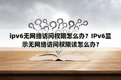 ipv6无网络访问权限怎么办？IPv6显示无网络访问权限该怎么办？