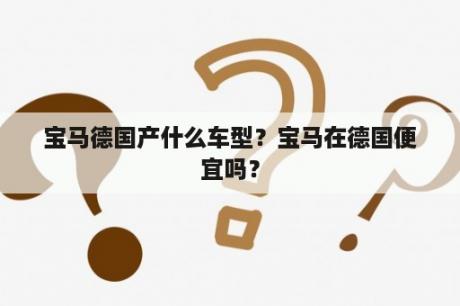 宝马德国产什么车型？宝马在德国便宜吗？