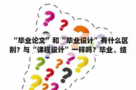 “毕业论文”和“毕业设计”有什么区别？与“课程设计”一样吗？毕业、结业、肆业有什么区别？