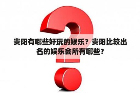 贵阳有哪些好玩的娱乐？贵阳比较出名的娱乐会所有哪些？