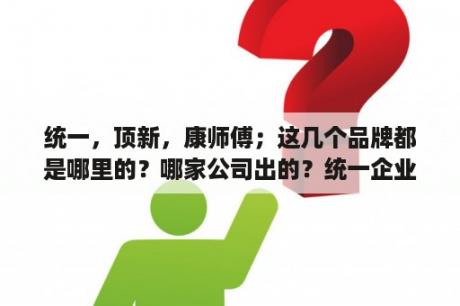 统一，顶新，康师傅；这几个品牌都是哪里的？哪家公司出的？统一企业是国企么？