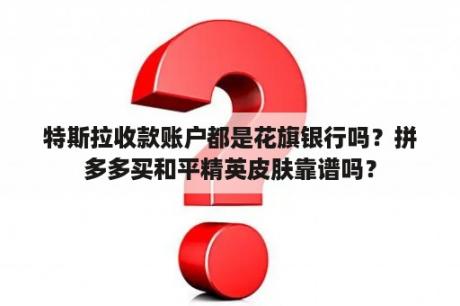 特斯拉收款账户都是花旗银行吗？拼多多买和平精英皮肤靠谱吗？