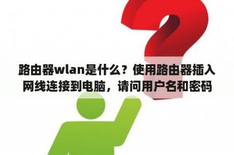 路由器wlan是什么？使用路由器插入网线连接到电脑，请问用户名和密码分别是什么？