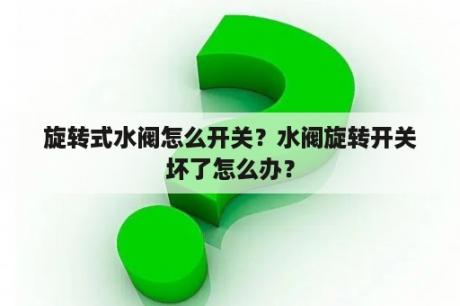 旋转式水阀怎么开关？水阀旋转开关坏了怎么办？