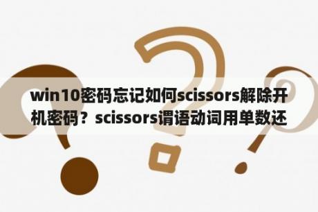 win10密码忘记如何scissors解除开机密码？scissors谓语动词用单数还是复数？