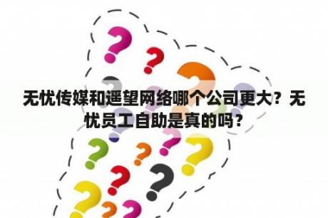 无忧传媒和遥望网络哪个公司更大？无忧员工自助是真的吗？