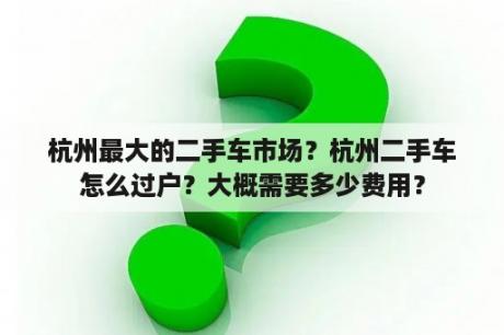 杭州最大的二手车市场？杭州二手车怎么过户？大概需要多少费用？